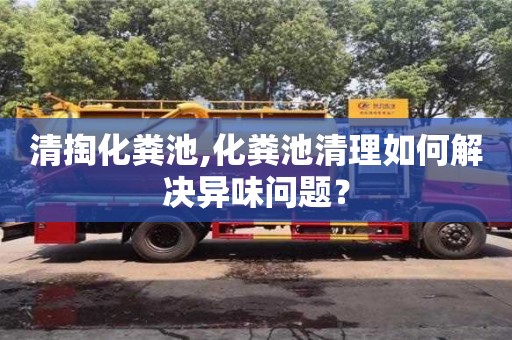 杭州清掏化粪池,化粪池清理如何解决异味问题？