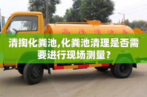 北京清掏化粪池,化粪池清理是否需要进行现场测量？