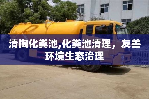 合肥清掏化粪池,化粪池清理，友善环境生态治理