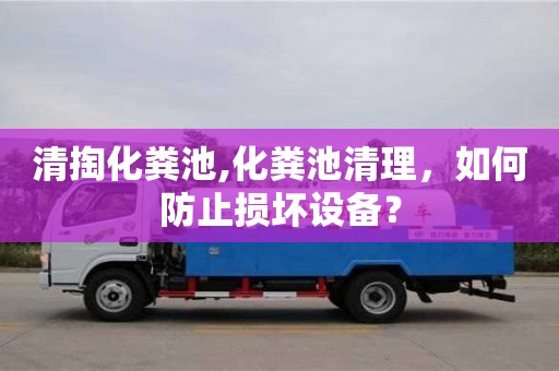 郑州清掏化粪池,化粪池清理，如何防止损坏设备？
