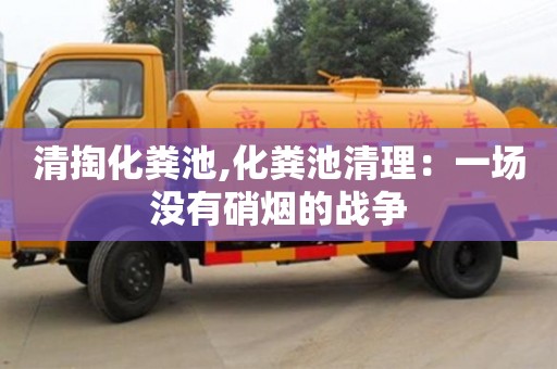 清掏化粪池,化粪池清理：一场没有硝烟的战争