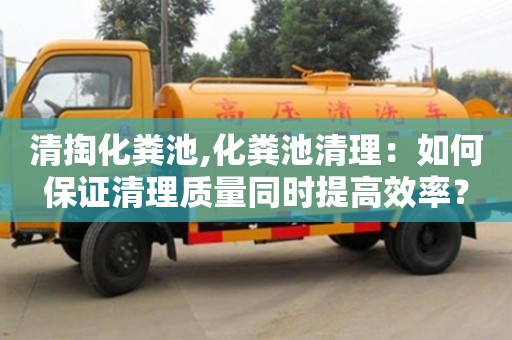 清掏化粪池,化粪池清理：如何保证清理质量同时提高效率？