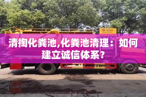 北京清掏化粪池,化粪池清理：如何建立诚信体系？