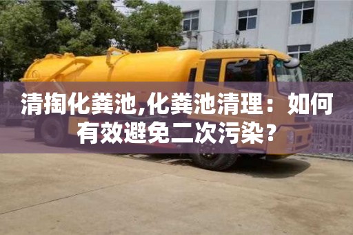 清掏化粪池,化粪池清理：如何有效避免二次污染？