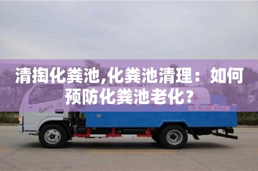 西安清掏化粪池,化粪池清理：如何预防化粪池老化？