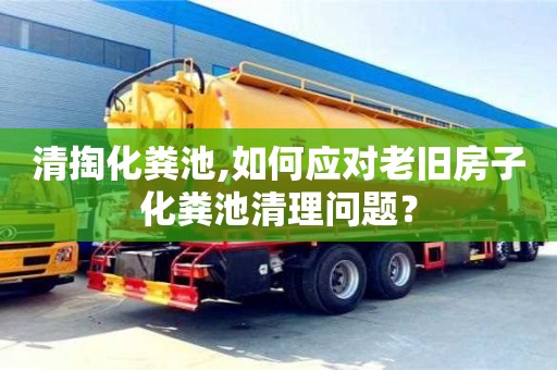 清掏化粪池,如何应对老旧房子化粪池清理问题？