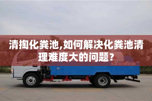 北京清掏化粪池,如何解决化粪池清理难度大的问题？