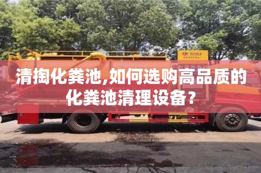 清掏化粪池,如何选购高品质的化粪池清理设备？