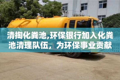 清掏化粪池,环保银行加入化粪池清理队伍，为环保事业贡献一份力量