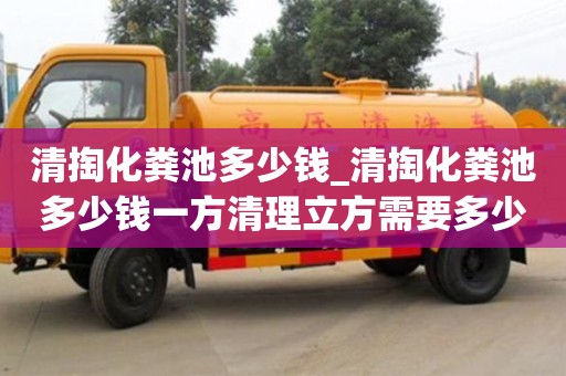 济南清掏化粪池多少钱_清掏化粪池多少钱一方清理立方需要多少钱