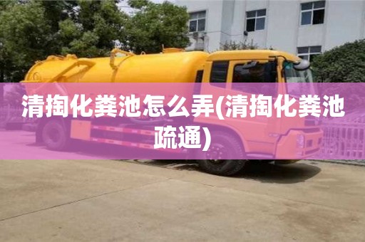 西安清掏化粪池怎么弄(清掏化粪池疏通)