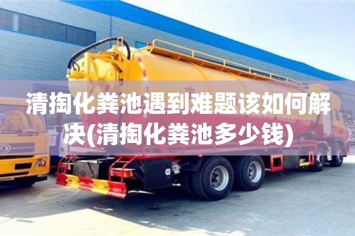 昆明清掏化粪池遇到难题该如何解决(清掏化粪池多少钱)