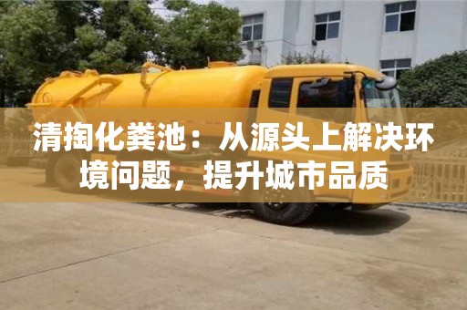 北京清掏化粪池：从源头上解决环境问题，提升城市品质