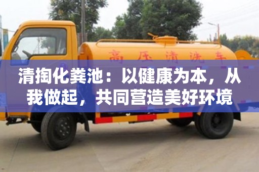 清掏化粪池:以健康为本,从我做起,共同营造美好环境 清掏化粪池:以健康为本,从我做起,共同营造美好环境