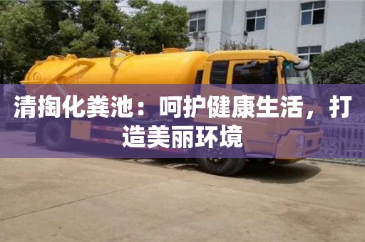 清掏化粪池:呵护健康生活,打造美丽环境 清掏化粪池:呵护健康生活,打造美丽环境