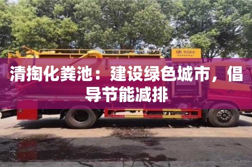 石家庄清掏化粪池：建设绿色城市，倡导节能减排