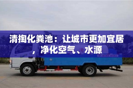 西安清掏化粪池：让城市更加宜居，净化空气、水源