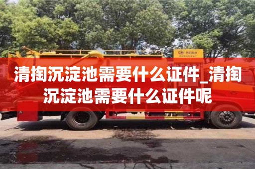 唐山清掏沉淀池需要什么证件_清掏沉淀池需要什么证件呢