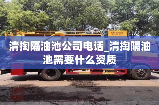 清掏隔油池公司电话_清掏隔油池需要什么资质