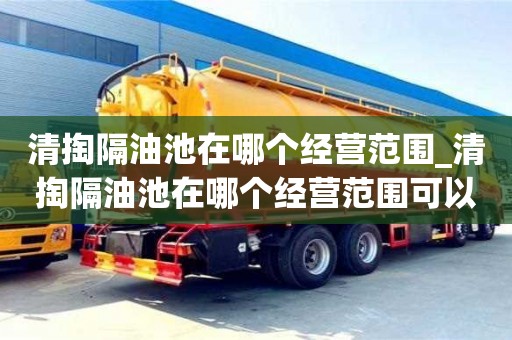 北京清掏隔油池在哪个经营范围_清掏隔油池在哪个经营范围可以用