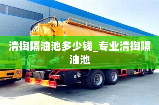 北京清掏隔油池多少钱_专业清掏隔油池