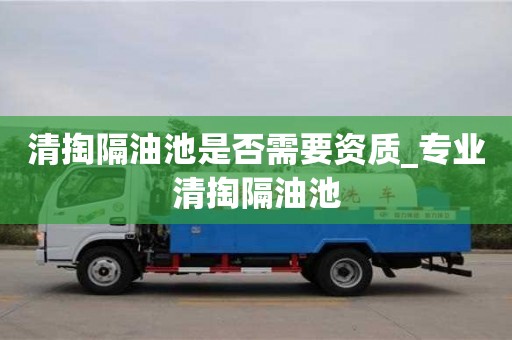 北京清掏隔油池是否需要资质_专业清掏隔油池