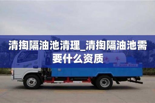 昆明清掏隔油池清理_清掏隔油池需要什么资质