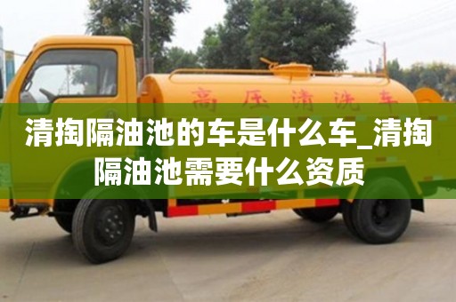 唐山清掏隔油池的车是什么车_清掏隔油池需要什么资质