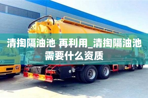 清掏隔油池 再利用_清掏隔油池需要什么资质