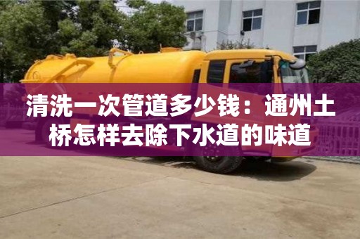 武汉清洗一次管道多少钱：通州土桥怎样去除下水道的味道