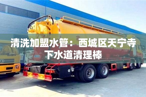 合肥清洗加盟水管：西城区天宁寺下水道清理棒