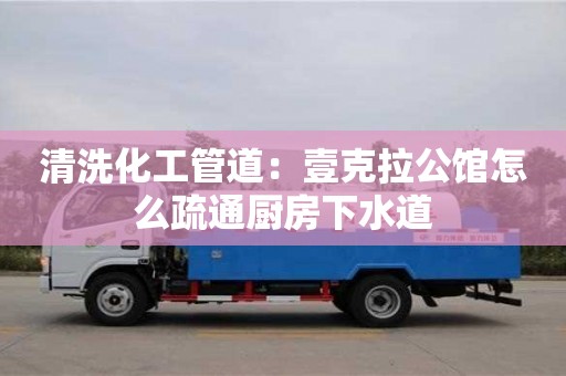 清洗化工管道：壹克拉公馆怎么疏通厨房下水道