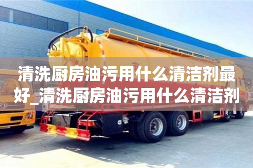 北京清洗厨房油污用什么清洁剂最好_清洗厨房油污用什么清洁剂最好呢