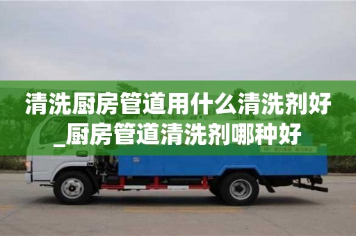 北京清洗厨房管道用什么清洗剂好_厨房管道清洗剂哪种好