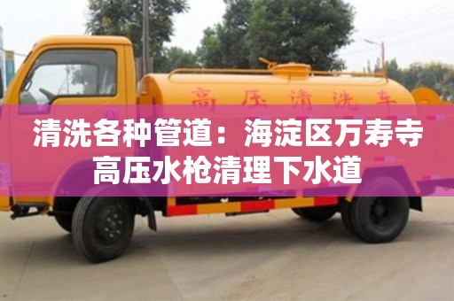 济南清洗各种管道：海淀区万寿寺高压水枪清理下水道