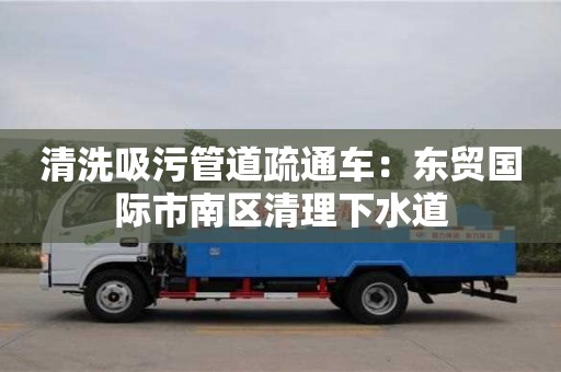 清洗吸污管道疏通车：东贸国际市南区清理下水道