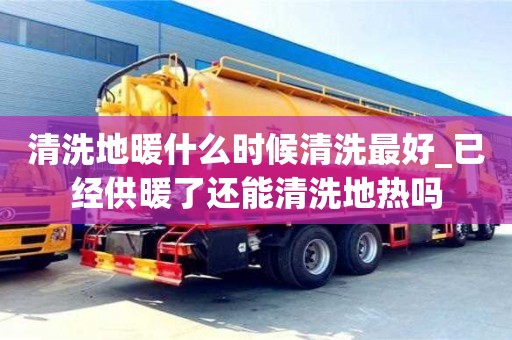 北京清洗地暖什么时候清洗最好_已经供暖了还能清洗地热吗