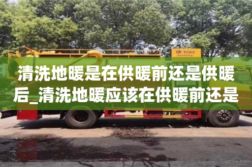 北京清洗地暖是在供暖前还是供暖后_清洗地暖应该在供暖前还是供暖时