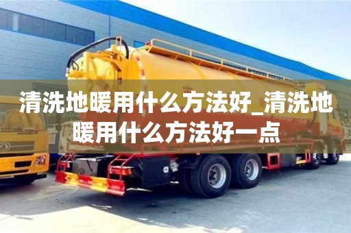 清洗地暖用什么方法好_清洗地暖用什么方法好一点
