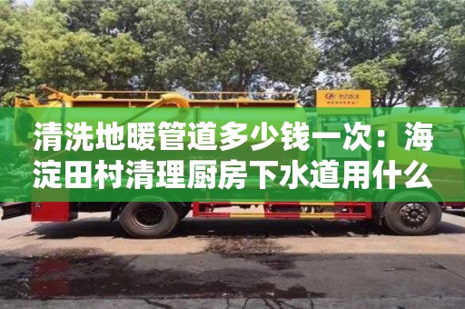 唐山清洗地暖管道多少钱一次：海淀田村清理厨房下水道用什么