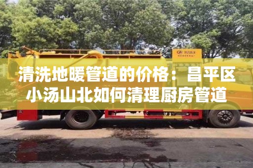 北京清洗地暖管道的价格：昌平区小汤山北如何清理厨房管道