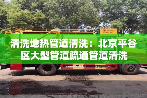 唐山清洗地热管道清洗：北京平谷区大型管道疏通管道清洗