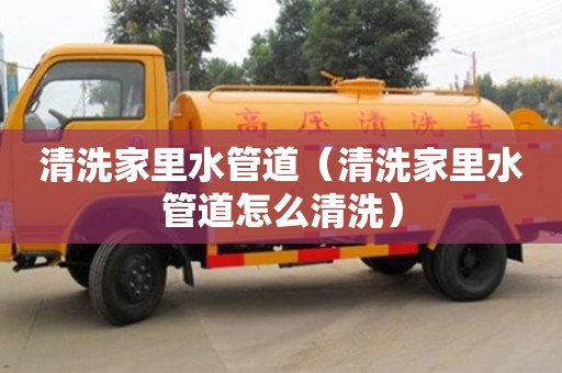 武汉清洗家里水管道（清洗家里水管道怎么清洗）
