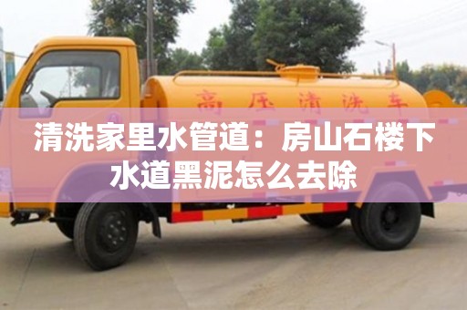 唐山清洗家里水管道：房山石楼下水道黑泥怎么去除