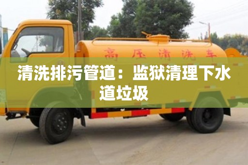 唐山清洗排污管道：监狱清理下水道垃圾