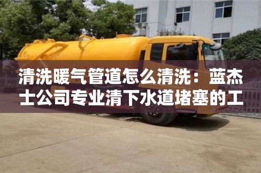 合肥清洗暖气管道怎么清洗：蓝杰士公司专业清下水道堵塞的工具