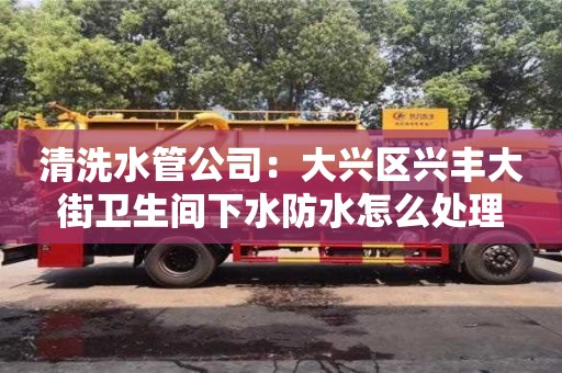 唐山清洗水管公司：大兴区兴丰大街卫生间下水防水怎么处理