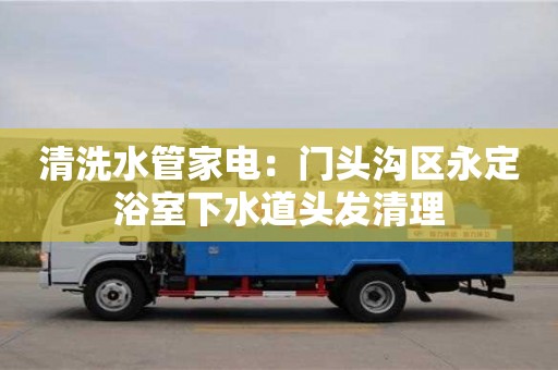 合肥清洗水管家电：门头沟区永定浴室下水道头发清理