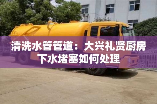 南京清洗水管管道：大兴礼贤厨房下水堵塞如何处理