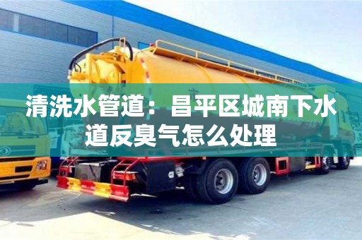 清洗水管道：昌平区城南下水道反臭气怎么处理
